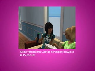 ‘Kleine verandering.’ Zegt ze nonchalant terwijl ze de TV aan zet.