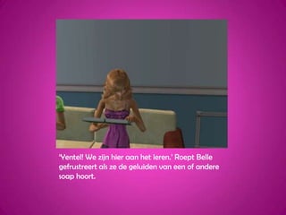 ‘Yentel! We zijn hier aan het leren.’ Roept Belle gefrustreert als ze de geluiden van een of andere soap hoort.