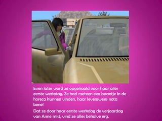 Even later word ze opgehaald voor haar aller eerste werkdag. Ze had meteen een baantje in de horeca kunnen vinden, haar levenswens nota bene!Dat ze door haar eerste werkdag de verjaardag van Anne mist, vind ze alles behalve erg.