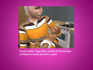 ‘Succes meisje.’ Zegt Mika voordat hij de kaarsjes uit blaast en Anne de lucht in gooit.