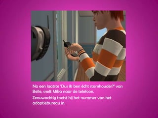 Na een laatste ‘Dus ik ben écht stamhouder?’ van Belle, snelt Mika naar de telefoon.Zenuwachtig toetst hij het nummer van het adoptiebureau in.