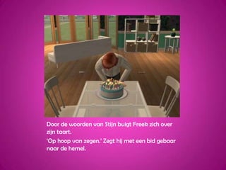 Door de woorden van Stijn buigt Freek zich over zijn taart.‘Op hoop van zegen.’ Zegt hij met een bid gebaar naar de hemel.