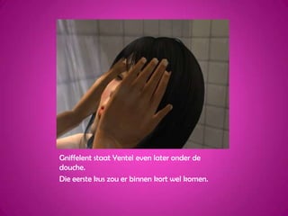 Gniffelent staat Yentel even later onder de douche.Die eerste kus zou er binnen kort wel komen.