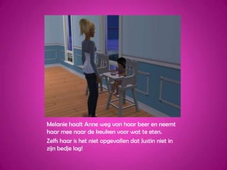 Melanie haalt Anne weg van haar beer en neemt haar mee naar de keuken voor wat te eten.Zelfs haar is het niet opgevallen dat Justin niet in zijn bedje lag!