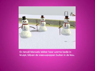 En terwijl Manuela lekker haar warme bedje in kruipt, blijven de sneeuwpoppen buiten in de kou.