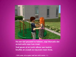 Na een tijd gespeeld te hebben, zegt Manuela dat ze toch echt naar huis moet.Snel geven zij en Justin elkaar een laatste knuffel, en zwaait ze nog even naar Anne.- Echt waar, als ze geen neef een nicht waren --) - 