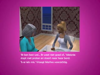‘Ik ben best wel... Ik weet niet goed of..’ Melanie stopt met praten en staart naar haar bord.‘Is er iets mis.’ Vraagt Marhsa voorzichtig.