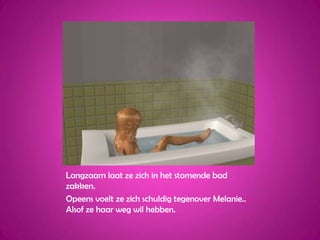 Langzaam laat ze zich in het stomende bad zakken.Opeens voelt ze zich schuldig tegenover Melanie.. Alsof ze haar weg wil hebben.