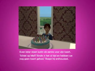 Even later staat Justin als eerste voor zijn taart.‘Schiet op Mel!! Straks is het al tijd en hebben we nog geen taart gehad.’ Roept hij enthousiast.