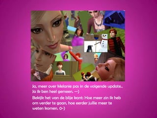 Ja, meer over Melanie pas in de volgende update.. Ja ik ben heel gemeen. --)Bekijk het van de blije kant: Hoe meer zin ik heb om verder te gaan, hoe eerder jullie meer te weten komen. 0-)