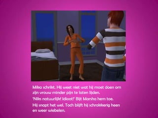 Mika schrikt. Hij weet niet wat hij moet doen om zijn vrouw minder pijn te laten lijden.‘Niks natuurlijk! Idioot!’ Bijt Marsha hem toe.Hij snapt het wel. Toch blijft hij schrokkerig heen en weer wiebelen.