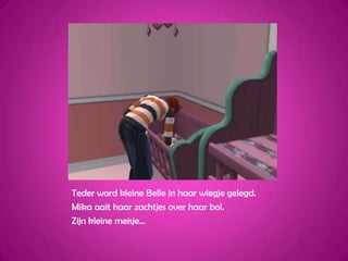 Teder word kleine Belle in haar wiegje gelegd.Mika aait haar zachtjes over haar bol.Zijn kleine meisje…