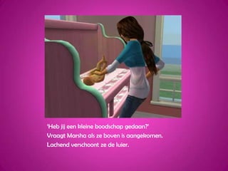 ‘Heb jij een kleine boodschap gedaan?’Vraagt Marsha als ze boven is aangekomen.Lachend verschoont ze de luier.