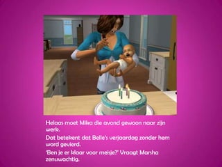 Helaas moet Mika die avond gewoon naar zijn werk.Dat betekent dat Belle’s verjaardag zonder hem word gevierd.‘Ben je er klaar voor meisje?’ Vraagt Marsha zenuwachtig.