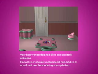 Voor haar verjaardag had Belle een speeltafel gekregen.Hoewel ze er nog niet meegespeeld had, had ze er al wel met veel bewondering naar gekeken.