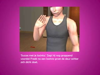 ‘Succes met je Jacinta.’ Zegt hij nog grappend voordat Freek na een laatste groet de deur achter zich dicht doet.