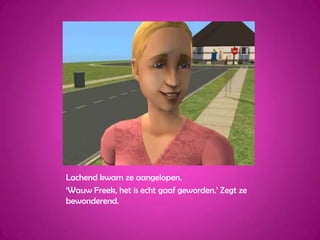 Lachend kwam ze aangelopen.‘Wauw Freek, het is echt gaaf geworden.’ Zegt ze bewonderend.
