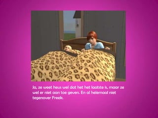 Ja, ze weet heus wel dat het het laatste is, maar ze wel er niet aan toe geven. En al helemaal niet tegenover Freek.