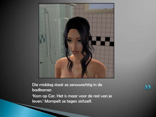 Die middag staat ze zenuwachtig in de badkamer.‘Kom op Car. Het is maar voor de rest van je leven.’ Mompelt ze tegen zichzelf.