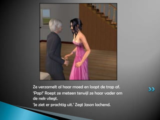Ze verzamelt al haar moed en loopt de trap af.‘Pap!’ Roept ze meteen terwijl ze haar vader om de nek vliegt.‘Je ziet er prachtig uit.’ Zegt Jason lachend.