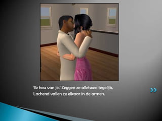 ‘Ik hou van je.’ Zeggen ze alletwee tegelijk.Lachend vallen ze elkaar in de armen.