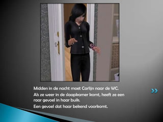 Midden in de nacht moet Carlijn naar de WC.Als ze weer in de slaapkamer komt, heeft ze een raar gevoel in haar buik.Een gevoel dat haar bekend voorkomt.