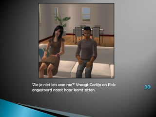 ‘Zie je niet iets aan me?’ Vraagt Carlijn als Rick ongestoord naast haar komt zitten.