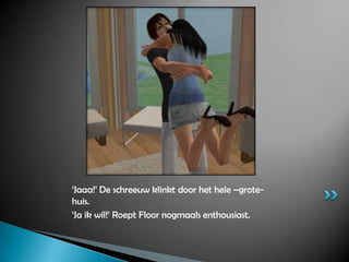 ‘Jaaa!’ De schreeuw klinkt door het hele –grote- huis.‘Ja ik wil!’ Roept Floor nogmaals enthousiast.