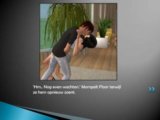‘Hm.. Nog even wachten.’ Mompelt Floor terwijl ze hem opnieuw zoent.