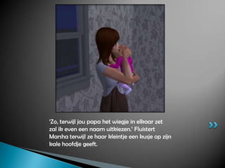 ‘Zo, terwijl jou papa het wiegje in elkaar zet zal ik even een naam uitkiezen.’ Fluistert Marsha terwijl ze haar kleintje een kusje op zijn kale hoofdje geeft.