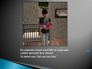 De volgende morgen word Milo al vroeg weer wakker gemaakt door Vincent.‘Zo kleine man. Tijd voor een bad.’