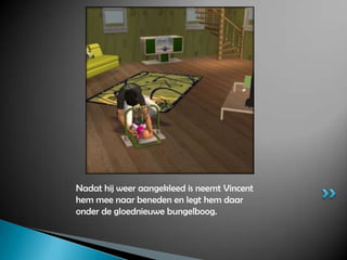 Nadat hij weer aangekleed is neemt Vincent hem mee naar beneden en legt hem daar onder de gloednieuwe bungelboog.