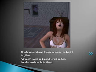 Dan kan ze zich niet langer inhouden en begint te gillen.‘Vincent!’ Roept ze kwaad terwijl ze haar handen om haar buik klemt.