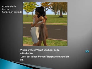 Academie de Keizer;Yara, Joan en JadeVrolijk omhelst Yara 1 van haar beste vriendinnen.‘Leuk dat je kon komen!’ Roept ze enthousiast uit.