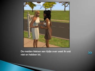 De meiden kletsen een tijdje over weet ik wat niet en hebben lol.