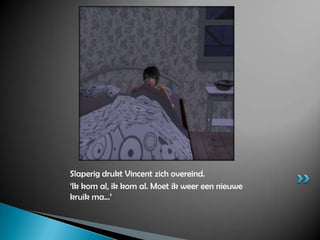 Slaperig drukt Vincent zich overeind.‘Ik kom al, ik kom al. Moet ik weer een nieuwe kruik ma...’