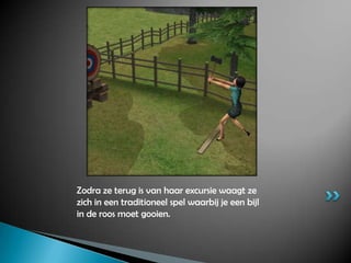 Zodra ze terug is van haar excursie waagt ze zich in een traditioneel spel waarbij je een bijl in de roos moet gooien.