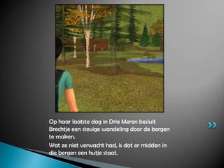 Op haar laatste dag in Drie Meren besluit Brechtje een stevige wandeling door de bergen te maken.Wat ze niet verwacht had, is dat er midden in die bergen een hutje staat.