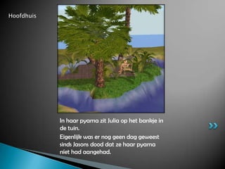 HoofdhuisIn haar pyama zit Julia op het bankje in de tuin.Eigenlijk was er nog geen dag geweest sinds Jasons dood dat ze haar pyama níet had aangehad.