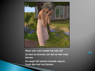 Maar ach, wat maakt het ook uit?Ze laat ze stromen, tot dat ze niet meer komen.Ze veegt het laatste traantje weg en loopt dan het huis binnen.