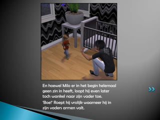 En hoewel Milo er in het begin helemaal geen zin in heeft, loopt hij even later toch wankel naar zijn vader toe.‘Boe!’ Roept hij vrolijk waarneer hij in zijn vaders armen valt.