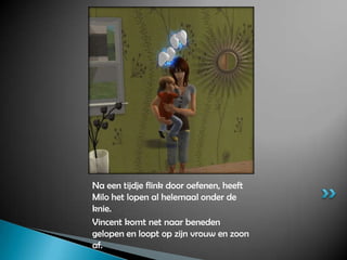 Na een tijdje flink door oefenen, heeft Milo het lopen al helemaal onder de knie.Vincent komt net naar beneden gelopen en loopt op zijn vrouw en zoon af.