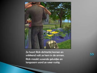 Ze hoort Rick dichterbij komen en snikkend valt ze hem in de armen.Rick maakt sussende geluidjes en langzaam word ze weer rustig.