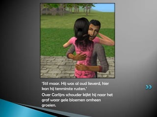 ‘Stil maar. Hij was al oud lieverd, hier kan hij tenminste rusten.’ Over Carlijns schouder kijkt hij naar het graf waar gele bloemen omheen groeien.