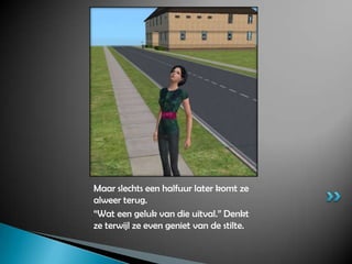 Maar slechts een halfuur later komt ze alweer terug.“Wat een geluk van die uitval.” Denkt ze terwijl ze even geniet van de stilte.