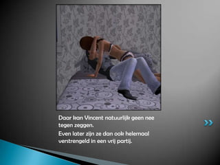 Daar kan Vincent natuurlijk geen nee tegen zeggen.Even later zijn ze dan ook helemaal verstrengeld in een vrij partij.