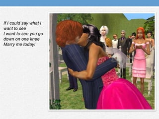 If I could say what I want to seeI want to see you go down on one kneeMarry me today!