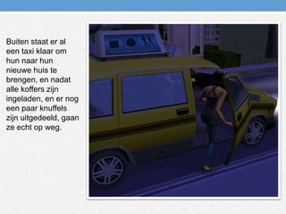 Buiten staat er al een taxi klaar om hun naar hun nieuwe huis te brengen, en nadat alle koffers zijn ingeladen, en er nog een paar knuffels zijn uitgedeeld, gaan ze echt op weg.