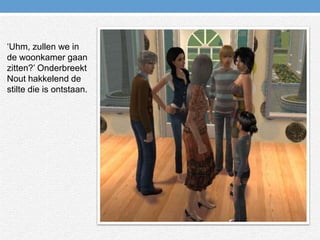 ‘Uhm, zullen we in de woonkamer gaan zitten?’ Onderbreekt Nout hakkelend de stilte die is ontstaan.