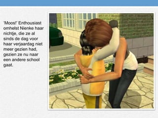 ‘Moos!’ Enthousiast omhelst Nienke haar nichtje, die ze al sinds de dag voor haar verjaardag niet meer gezien had, gezien ze nu naar een andere school gaat.